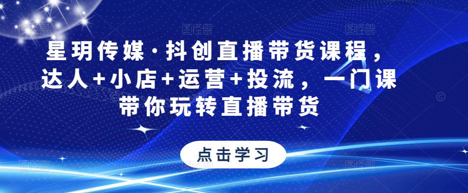 星玥传媒·抖创直播带货课程，达人+小店+运营+投流，一门课带你玩转直播带货-比钱轻创
