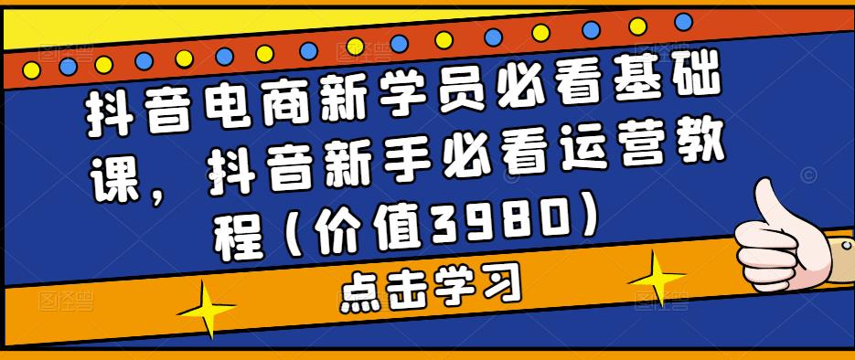 抖音电商新学员必看基础课，抖音新手必看运营教程(价值3980)-比钱轻创