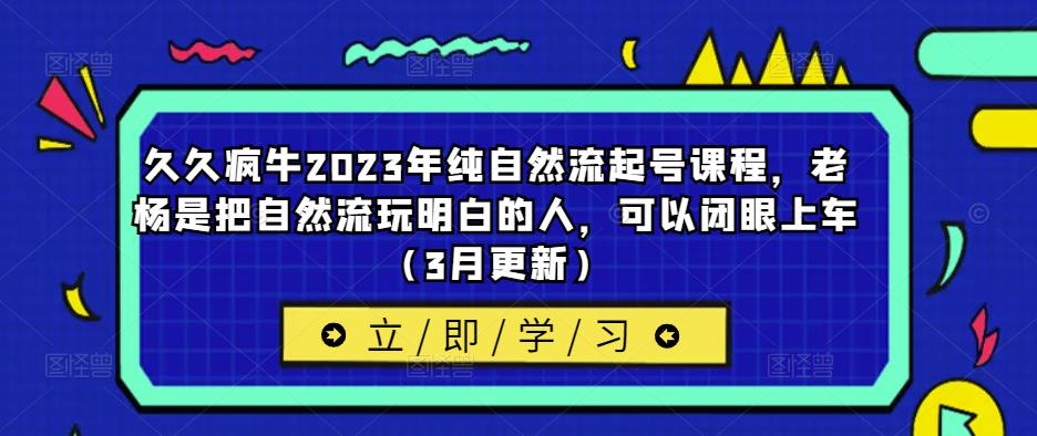 久久疯牛2023年纯自然流起号课程，老杨是把自然流玩明白的人，可以闭眼上车（3月更新）-比钱轻创