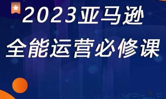 2023亚马逊全能运营必修课，全面认识亚马逊平台+精品化选品+CPC广告的极致打法-比钱轻创