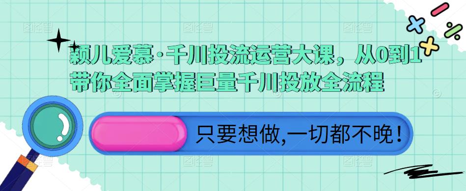 颖儿爱慕·千川投流运营大课，从0到1带你全面掌握巨量千川投放全流程-比钱轻创
