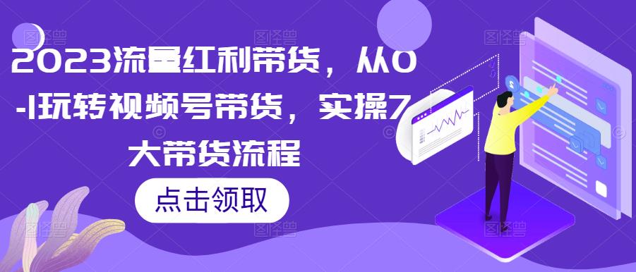 2023流量红利带货，从0-1玩转视频号带货，实操7大带货流程-比钱轻创