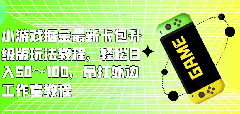 小游戏掘金最新卡包升级版玩法教程，轻松日入50～100，吊打外边工作室教程-比钱轻创