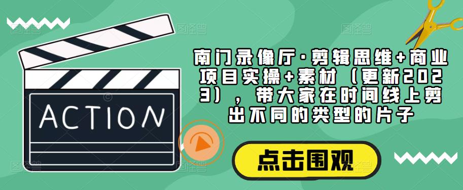 南门录像厅·剪辑思维+商业项目实操+素材（更新2023），带大家在时间线上剪出不同的类型的片子-比钱轻创