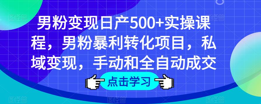 男粉变现日产500+实操课程，男粉暴利转化项目，私域变现，手动和全自动成交-比钱轻创