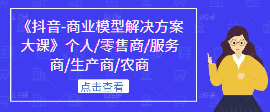 《抖音-商业模型解决方案大课》个人/零售商/服务商/生产商/农商-比钱轻创