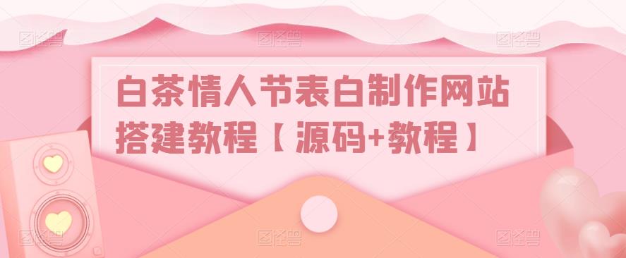白茶情人节表白制作网站搭建教程【源码+教程】-比钱轻创
