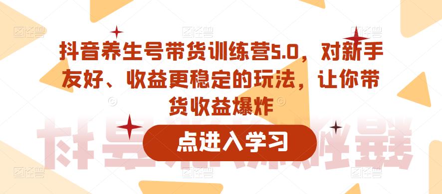 抖音养生号带货训练营5.0，对新手友好、收益更稳定的玩法，让你带货收益爆炸-比钱轻创
