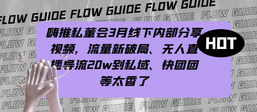 嗨推私董会3月线下内部分享视频，流量新破局、无人直播导流20w到私域、快团团等太香了-比钱轻创