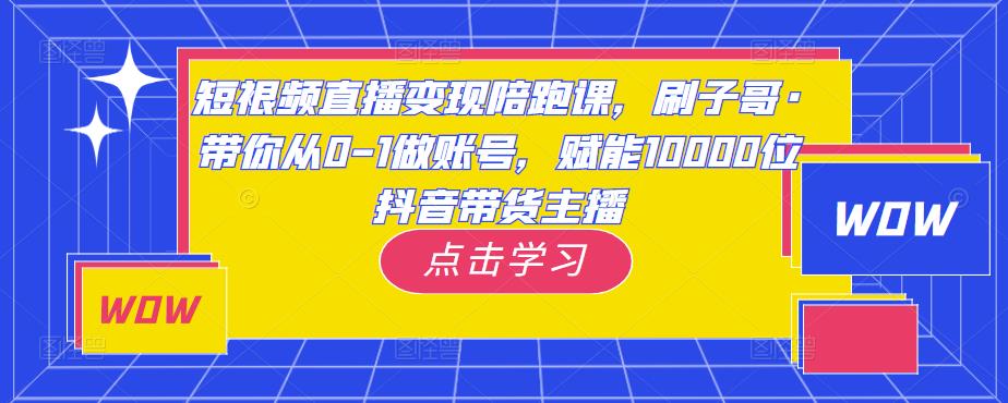 短视频直播变现陪跑课，刷子哥·带你从0-1做账号，赋能10000位抖音带货主播-比钱轻创