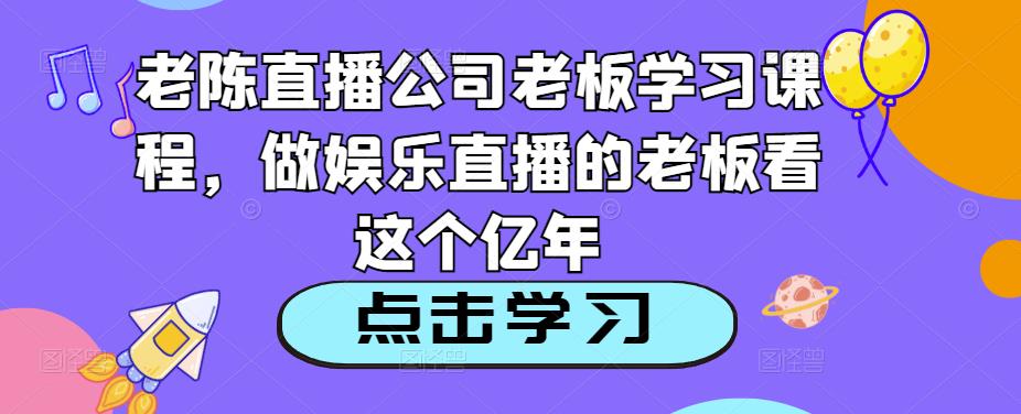 老陈直播公司老板学习课程，做娱乐直播的老板看这个-比钱轻创