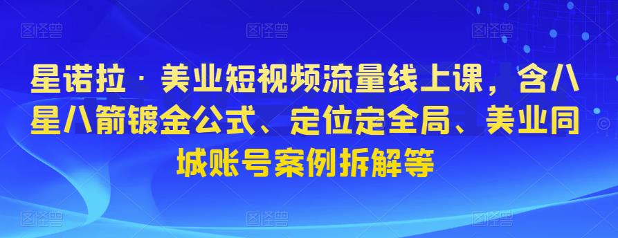 星诺拉·美业短视频流量线上课，含八星八箭镀金公式、定位定全局、美业同城账号案例拆解等-比钱轻创