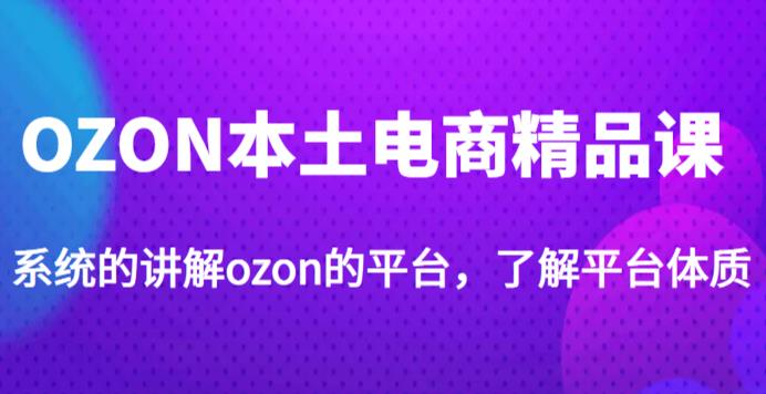 老迟·OZON本土电商精品课，系统的讲解ozon的平台，学完可独自运营ozon的店铺-比钱轻创