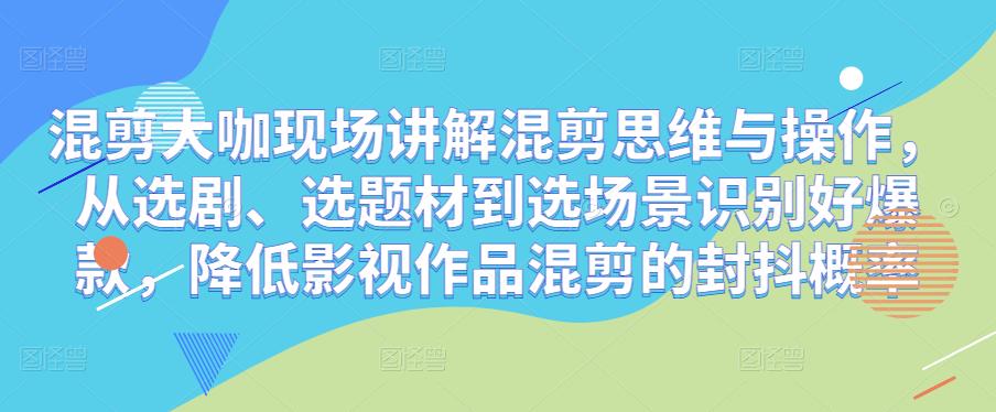 混剪大咖现场讲解混剪思维与操作，从选剧、选题材到选场景识别好爆款，降低影视作品混剪的封抖概率-比钱轻创