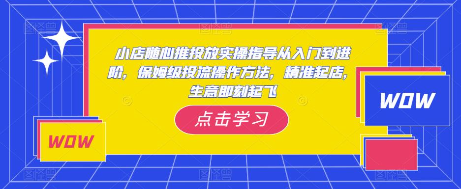 小店随心推投放实操指导从入门到进阶，保姆级投流操作方法，精准起店，生意即刻起飞-比钱轻创