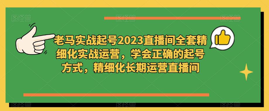 老马实战起号2023直播间全套精细化实战运营，学会正确的起号方式，精细化长期运营直播间-比钱轻创