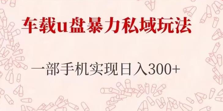 车载u盘暴力私域玩法，长期项目，仅需一部手机实现日入300+-比钱轻创