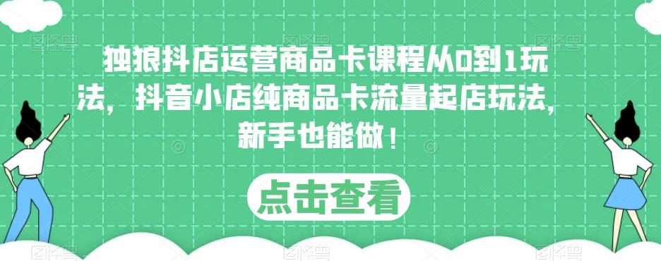 独狼抖店运营商品卡课程从0到1玩法，抖音小店纯商品卡流量起店玩法，新手也能做！-比钱轻创