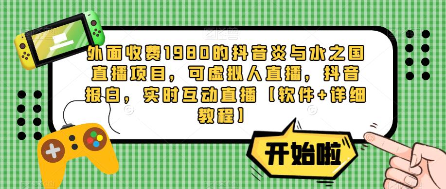 外面收费1980的抖音炎与水之国直播项目，可虚拟人直播，抖音报白，实时互动直播【软件+详细教程】-比钱轻创