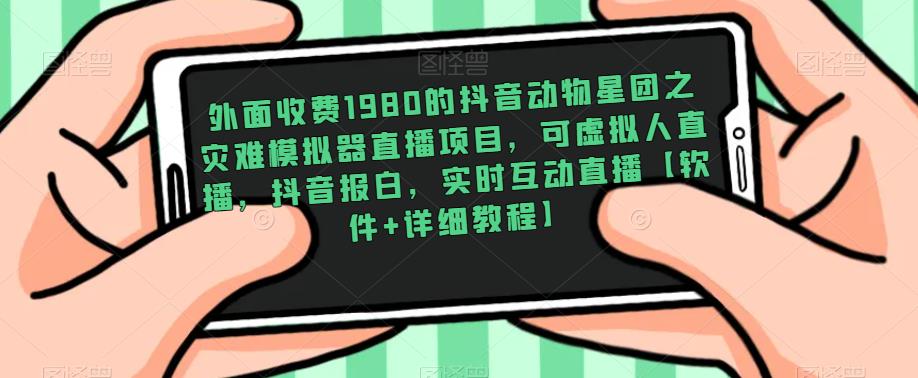外面收费1980的抖音动物星团之灾难模拟器直播项目，可虚拟人直播，抖音报白，实时互动直播【软件+详细教程】-比钱轻创