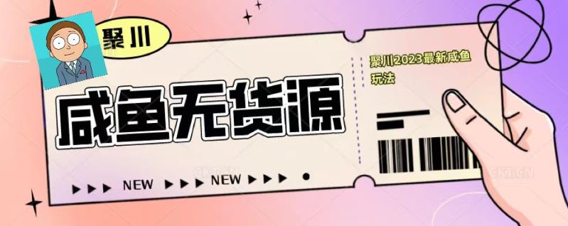 聚川2023闲鱼无货源最新经典玩法：基础认知+爆款闲鱼选品+快速找到货源-比钱轻创