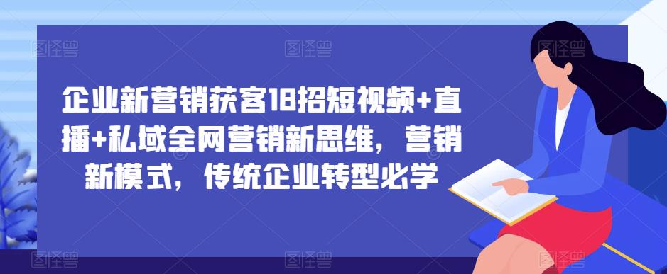 企业新营销获客18招短视频+直播+私域全网营销新思维，营销新模式，传统企业转型必学-比钱轻创