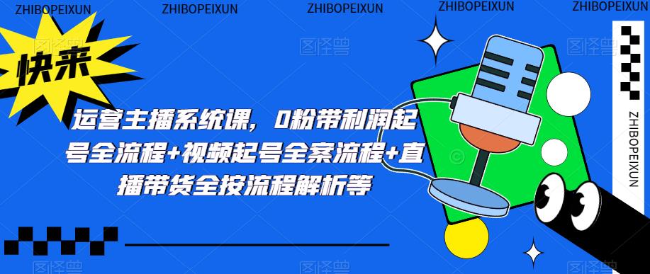 运营主播系统课，0粉带利润起号全流程+视频起号全案流程+直播带货全按流程解析等-比钱轻创