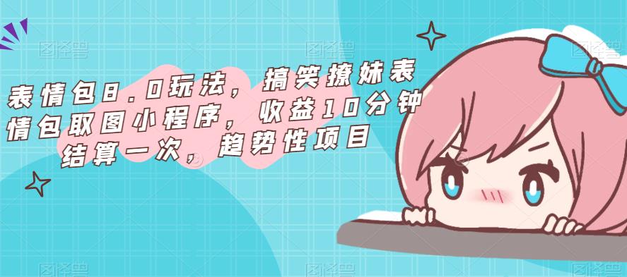 表情包8.0玩法，搞笑撩妹表情包取图小程序，收益10分钟结算一次，趋势性项目-比钱轻创