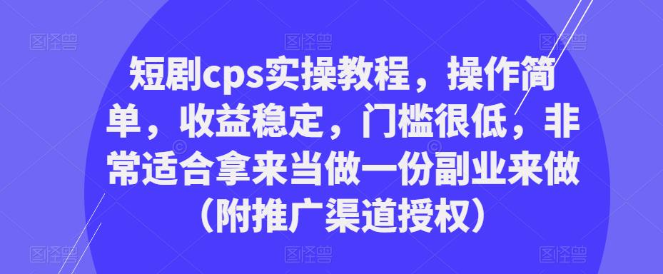 短剧cps实操教程，操作简单，收益稳定，门槛很低，非常适合拿来当做一份副业来做（附推广渠道授权）-比钱轻创