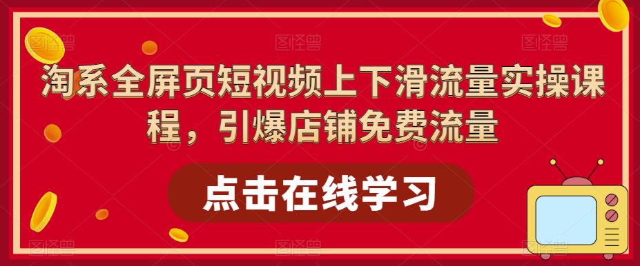 淘系全屏页短视频上下滑流量实操课程，引爆店铺免费流量-比钱轻创