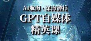 AI航海计划ChatGPT自媒体精英课，快速从入门到进阶（首创调教心流法|实战案例|内容自动化）-比钱轻创