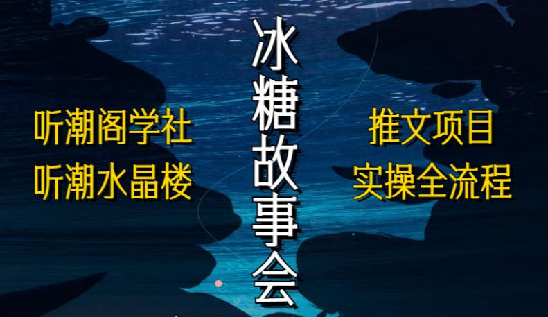 听潮阁学社听潮水晶楼抖音冰糖故事会项目实操，小说推文项目实操全流程，简单粗暴！-比钱轻创