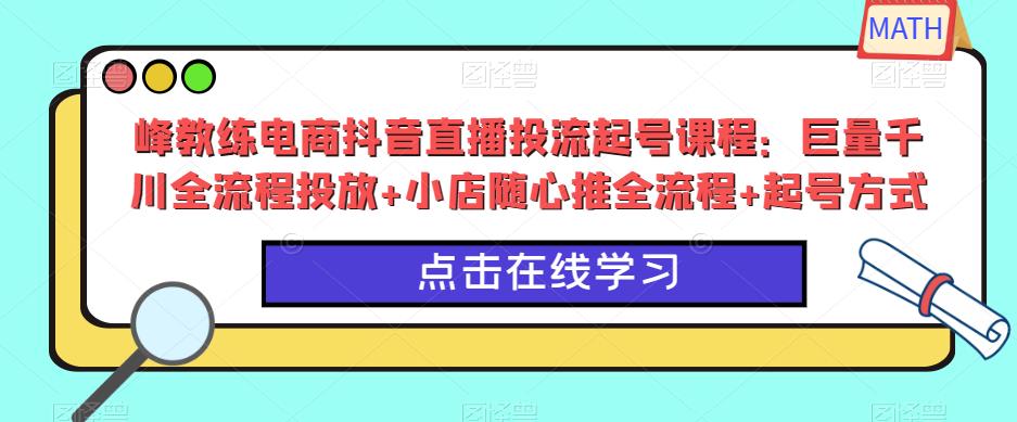 峰教练电商抖音直播投流起号课程：巨量千川全流程投放+小店随心推全流程+起号方式-比钱轻创