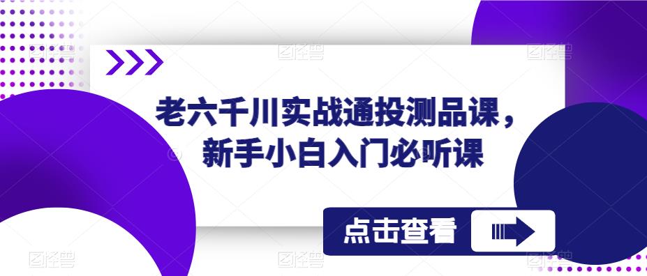 老六千川实战通投测品课，新手小白入门必听课-比钱轻创