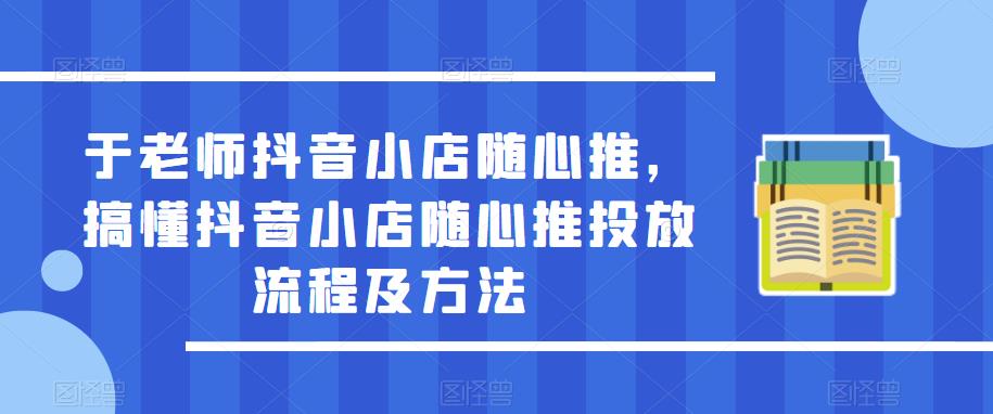 于老师抖音小店随心推，搞懂抖音小店随心推投放流程及方法-比钱轻创