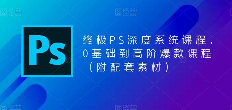 终极PS深度系统课程，0基础到高阶爆款课程（附配套素材）-比钱轻创