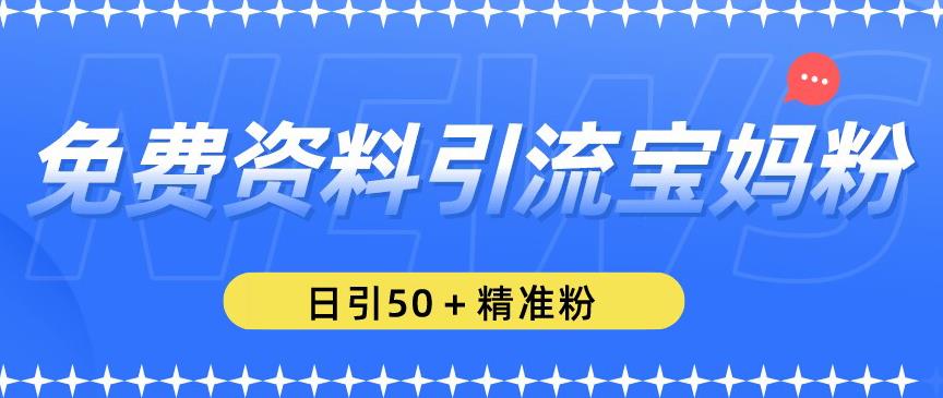 免费资料引流宝妈粉，日引50+精准粉【揭秘】-比钱轻创