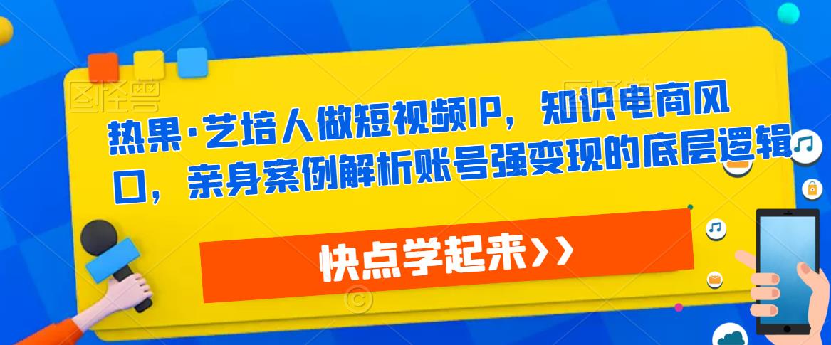 热果·艺培人做短视频IP，知识电商风口，亲身案例解析账号强变现的底层逻辑-比钱轻创