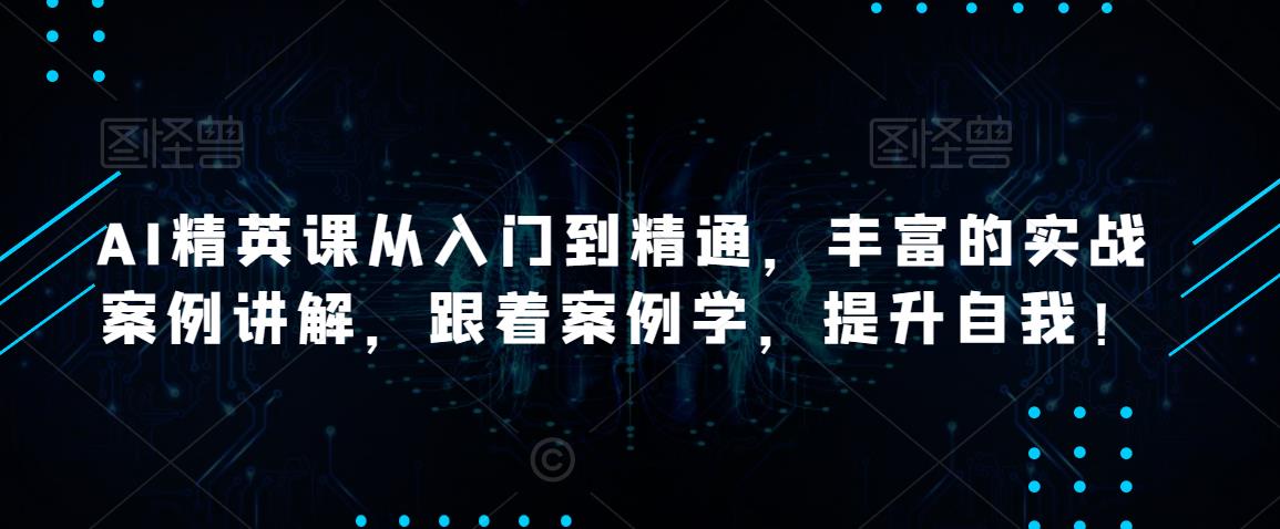 AI精英课从入门到精通，丰富的实战案例讲解，跟着案例学，提升自我！-比钱轻创