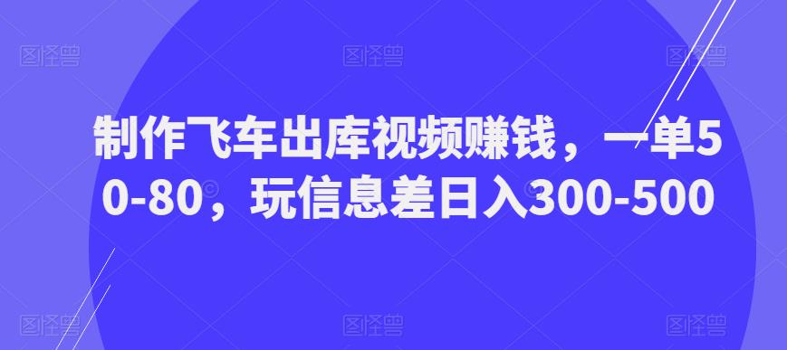 制作飞车出库视频赚钱，一单50-80，玩信息差日入300-500-比钱轻创