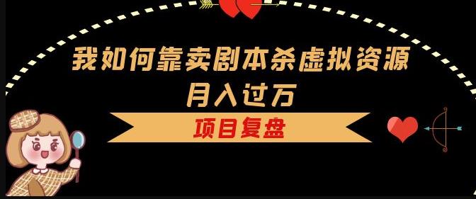 我如何靠卖剧本杀虚拟资源月入过万，复盘资料+引流+如何变现+案例-比钱轻创