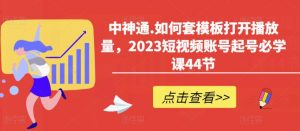 中神通.如何套模板打开播放量，2023短视频账号起号必学课44节（送钩子模板和文档资料）-比钱轻创