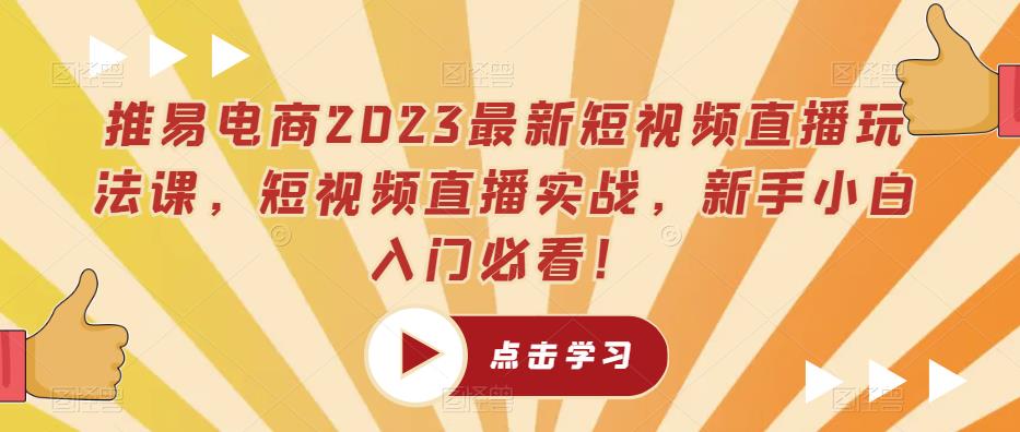 推易电商2023最新短视频直播玩法课，短视频直播实战，新手小白入门必看！-比钱轻创