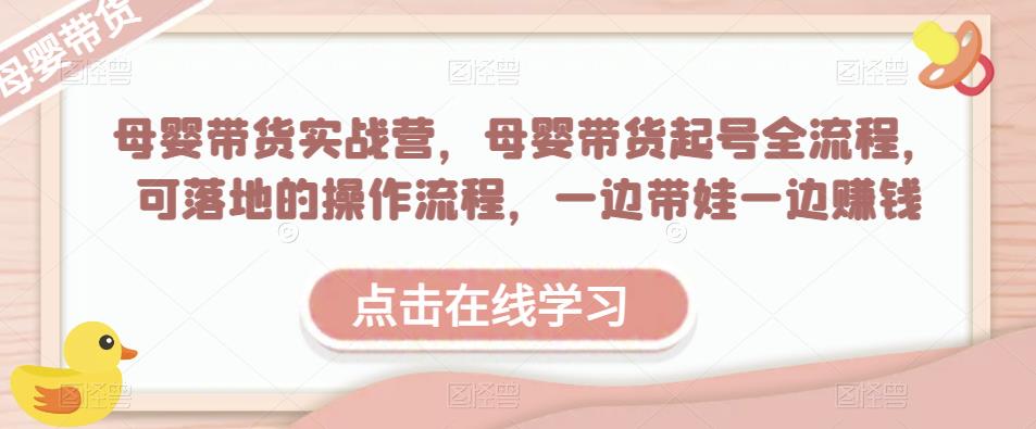 母婴带货实战营，母婴带货起号全流程，可落地的操作流程，一边带娃一边赚钱（附素材）-比钱轻创