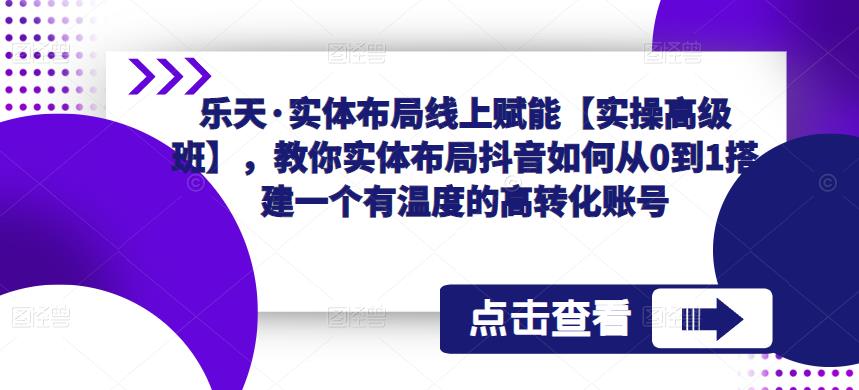 乐天·实体布局线上赋能【实操高级班】，教你实体布局抖音如何从0到1搭建一个有温度的高转化账号-比钱轻创