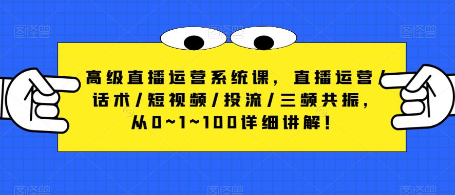 高级直播运营系统课，直播运营/话术/短视频/投流/三频共振，从0~1~100详细讲解！-比钱轻创