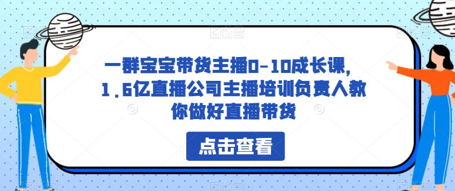 一群宝宝带货主播0-10成长课，1.6亿直播公司主播培训负责人教你做好直播带货-比钱轻创