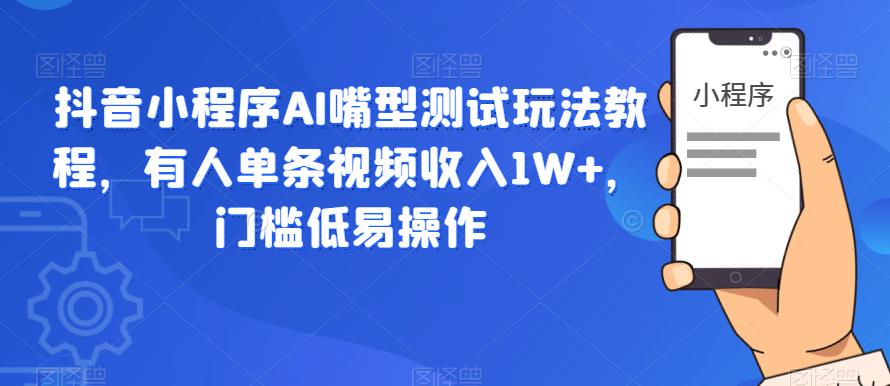 抖音小程序AI嘴型测试玩法教程，有人单条视频收入1W+，门槛低易操作-比钱轻创