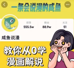 咸鱼说漫·教你从0学漫画解说 ：2个月时间涨粉88w，多种变现模式，一条视频收入过万-比钱轻创