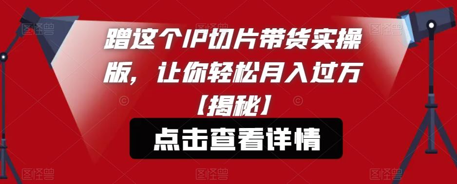 蹭这个IP切片带货实操版，让你轻松月入过万【揭秘】-比钱轻创